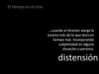 El tiempo en el cine




                        …cuando el director alarga la
                       escena más de lo que dura en
                          tiempo real. Incorporando
                              subjetividad en alguna
                                situación o persona.

                             distensión
 