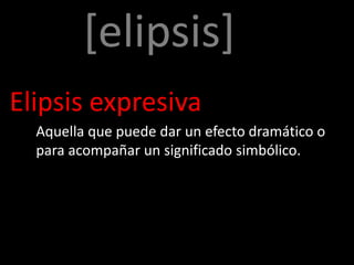 [elipsis]
Elipsis expresiva
  Aquella que puede dar un efecto dramático o
  para acompañar un significado simbólico.
 