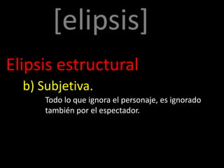 [elipsis]
Elipsis estructural
  b) Subjetiva.
      Todo lo que ignora el personaje, es ignorado
      también por el espectador.
 