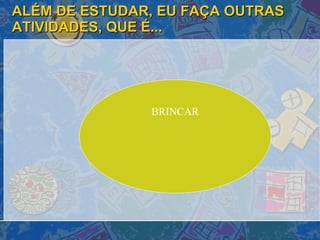 ALÉM DE ESTUDAR, EU FAÇA OUTRAS ATIVIDADES, QUE É... BRINCAR 