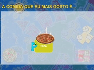 A COMIDA QUE EU MAIS GOSTO É... IZZA 