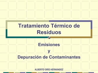 ALBERTO ORÍO HERNÁNDEZ
Tratamiento Térmico de
Residuos
Emisiones
y
Depuración de Contaminantes
 