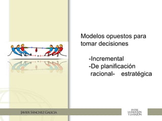 Modelos opuestos para
tomar decisiones
-Incremental
-De planificación
racional- estratégica
 