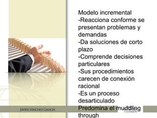 Modelo incremental
-Reacciona conforme se
presentan problemas y
demandas
-Da soluciones de corto
plazo
-Comprende decisiones
particulares
-Sus procedimientos
carecen de conexión
racional
-Es un proceso
desarticulado
Predomina el muddling
through
 
