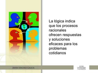 La lógica indica
que los procesos
racionales
ofrecen respuestas
y soluciones
eficaces para los
problemas
cotidianos
 