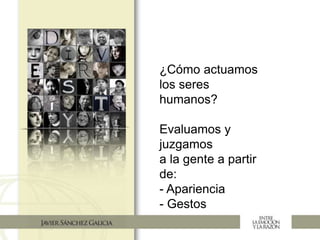 ¿Cómo actuamos
los seres
humanos?
Evaluamos y
juzgamos
a la gente a partir
de:
- Apariencia
- Gestos
 