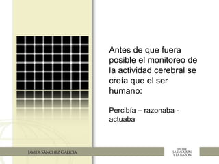 Antes de que fuera
posible el monitoreo de
la actividad cerebral se
creía que el ser
humano:
Percibía – razonaba -
actuaba
 