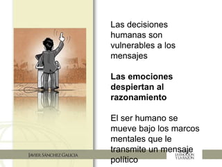 Las decisiones
humanas son
vulnerables a los
mensajes
Las emociones
despiertan al
razonamiento
El ser humano se
mueve bajo los marcos
mentales que le
transmite un mensaje
político
 