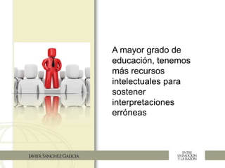A mayor grado de
educación, tenemos
más recursos
intelectuales para
sostener
interpretaciones
erróneas
 