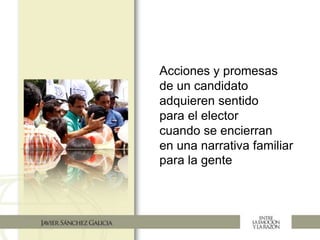 Acciones y promesas
de un candidato
adquieren sentido
para el elector
cuando se encierran
en una narrativa familiar
para la gente
 