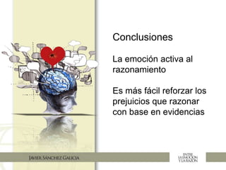 Conclusiones
La emoción activa al
razonamiento
Es más fácil reforzar los
prejuicios que razonar
con base en evidencias
 