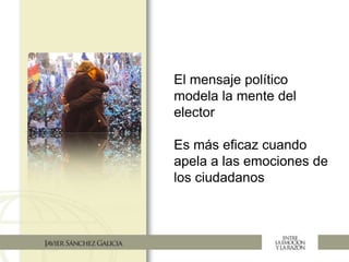 El mensaje político
modela la mente del
elector
Es más eficaz cuando
apela a las emociones de
los ciudadanos
 