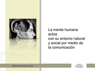 La mente humana
actúa
con su entorno natural
y social por medio de
la comunicación
 