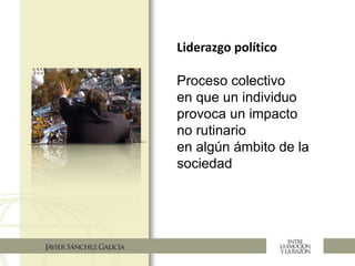 Liderazgo político
Proceso colectivo
en que un individuo
provoca un impacto
no rutinario
en algún ámbito de la
sociedad
 