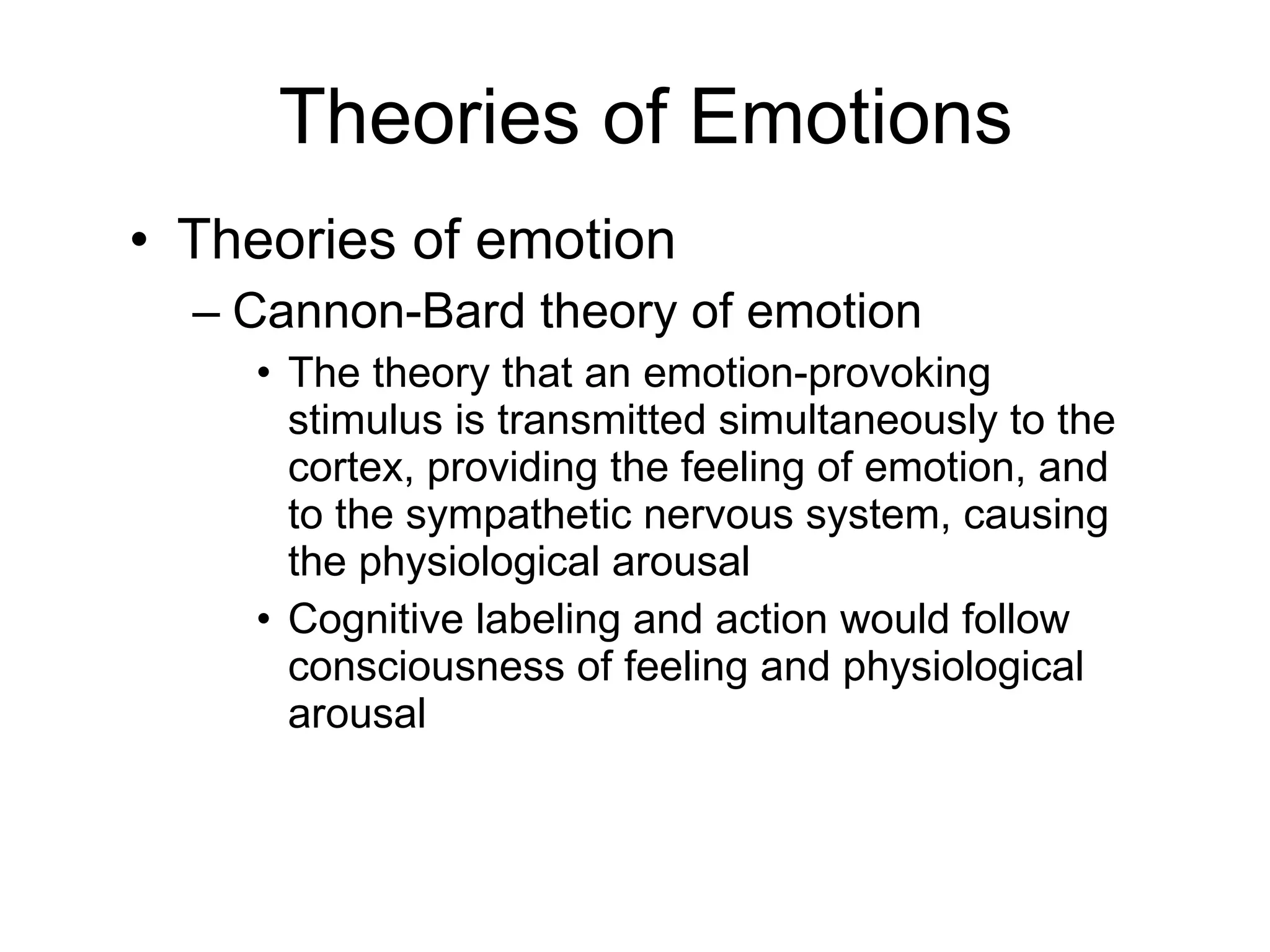 Theories of Emotions Theories of emotion Cannon-Bard theory of emotion The theory that an emotion-provoking stimulus is transmitted simultaneously to the cortex, providing the feeling of emotion, and to the sympathetic nervous system, causing the physiological arousal Cognitive labeling and action would follow consciousness of feeling and physiological arousal 