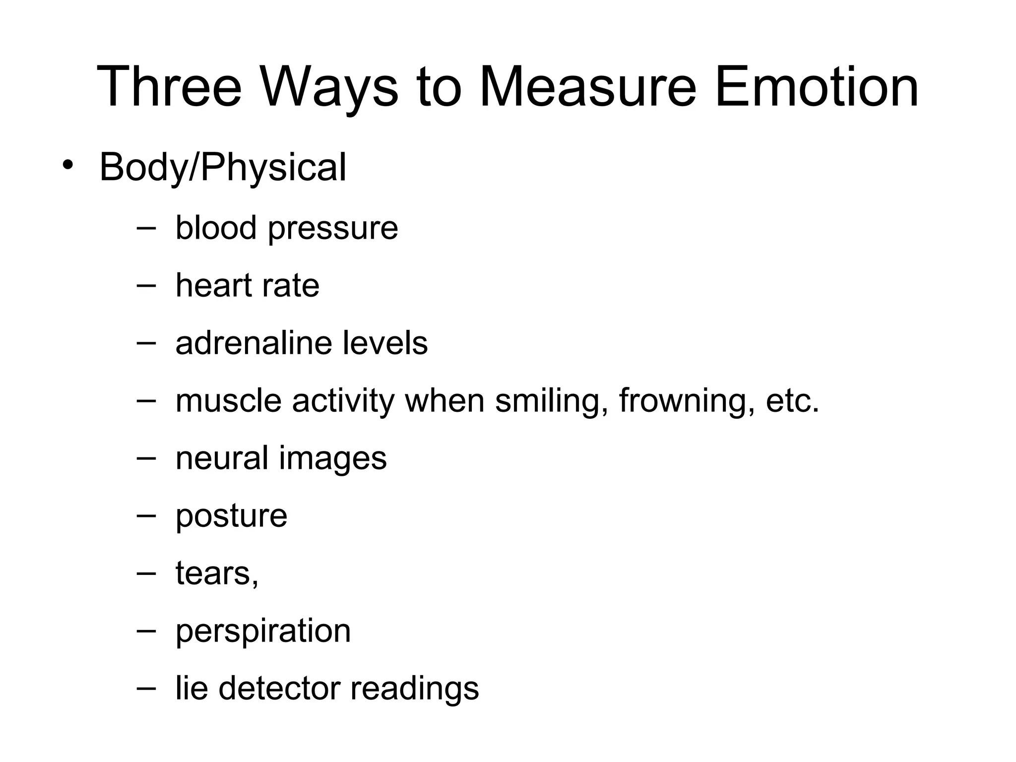 Three Ways to Measure Emotion Body/Physical  blood pressure heart rate adrenaline levels muscle activity when smiling, frowning, etc. neural images posture tears,  perspiration lie detector readings 