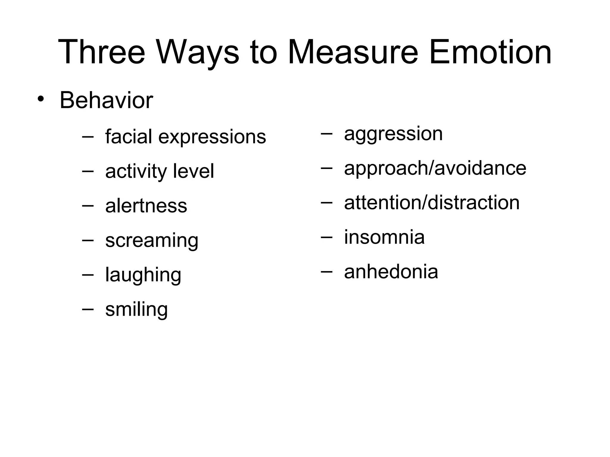 Three Ways to Measure Emotion Behavior  facial expressions  activity level alertness  screaming  laughing  smiling aggression approach/avoidance attention/distraction insomnia anhedonia 