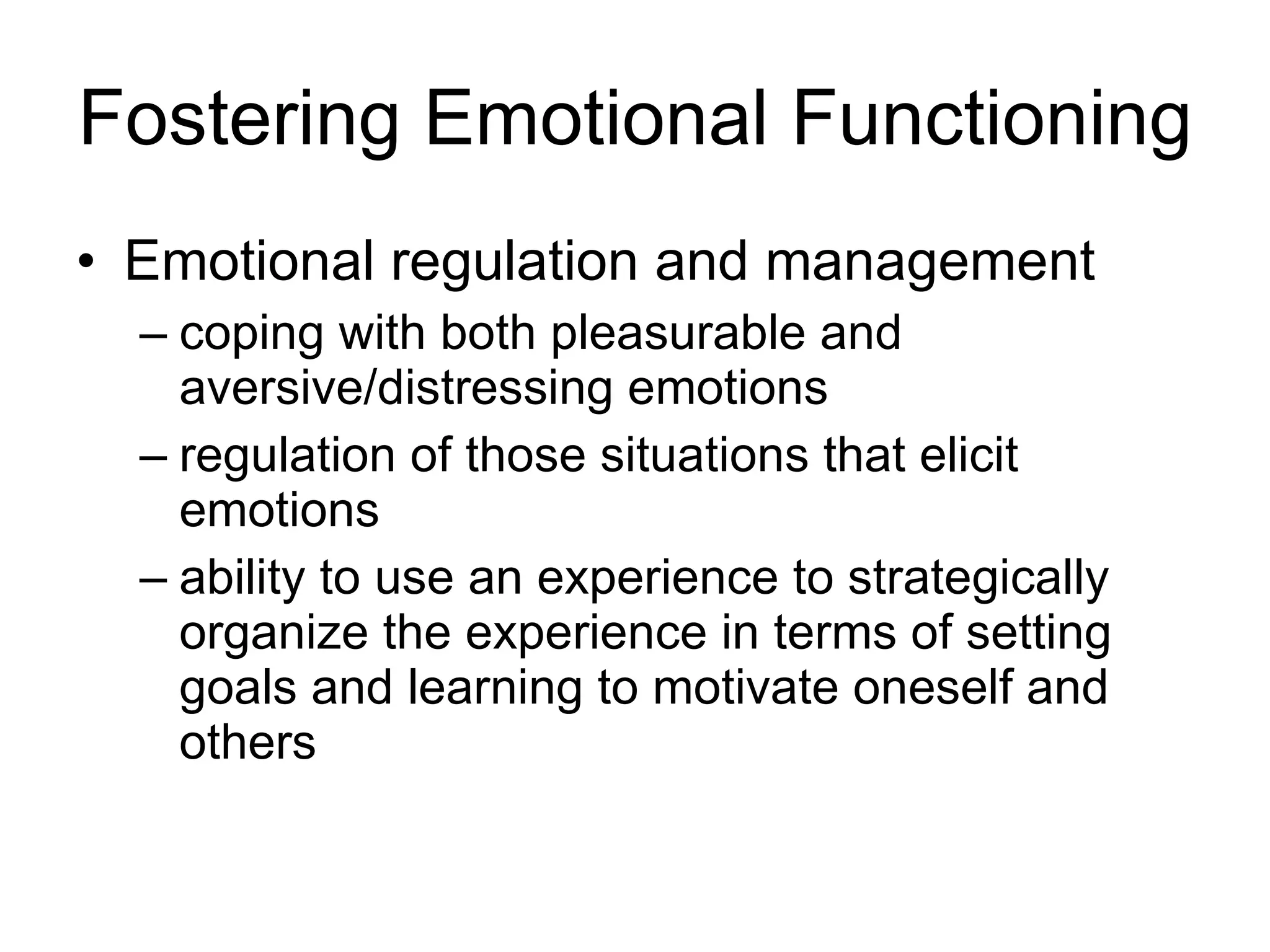 Fostering Emotional Functioning Emotional regulation and management coping with both pleasurable and aversive/distressing emotions  regulation of those situations that elicit emotions ability to use an experience to strategically organize the experience in terms of setting goals and learning to motivate oneself and others 
