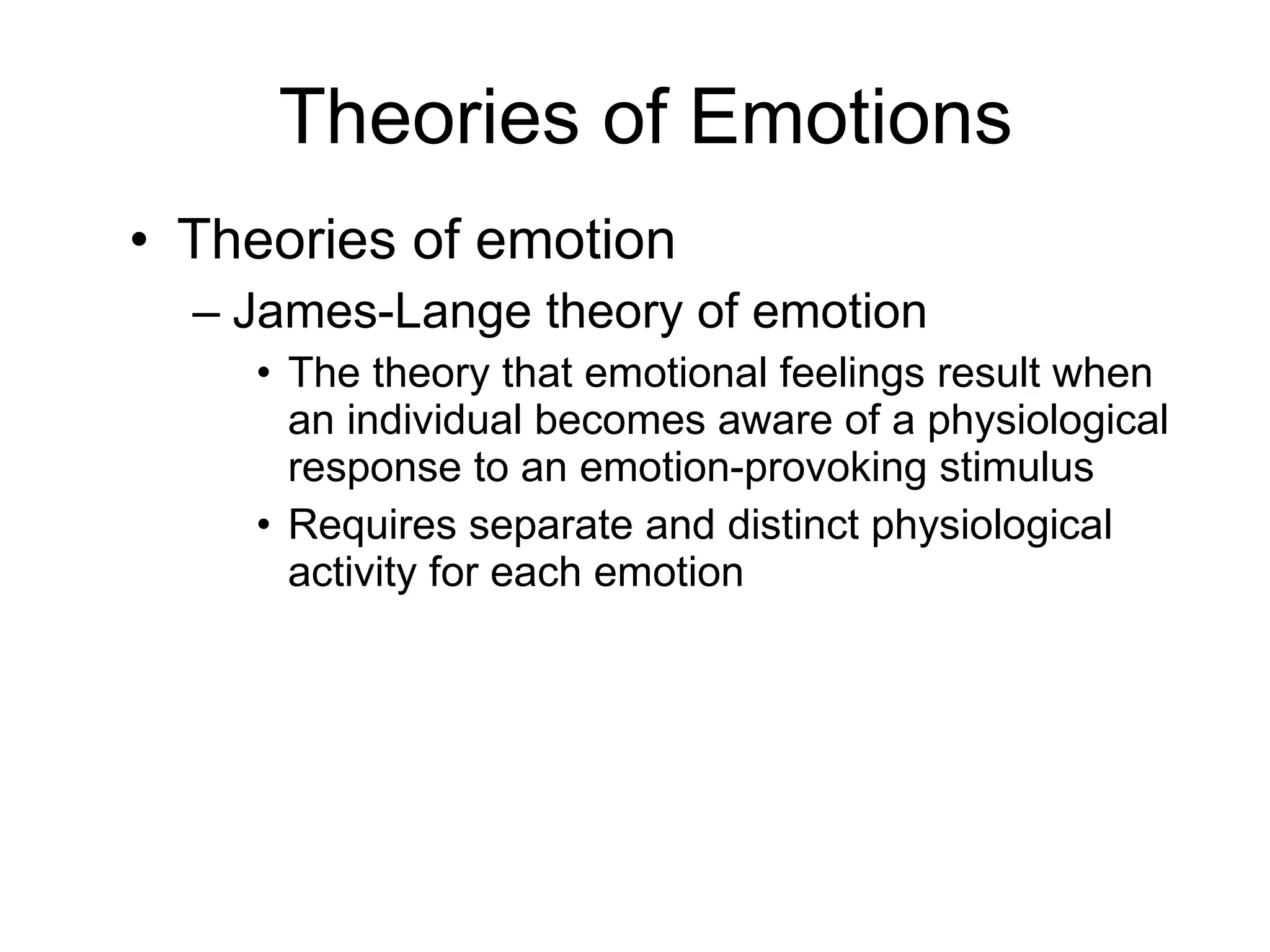 Theories of Emotions Theories of emotion James-Lange theory of emotion The theory that emotional feelings result when an individual becomes aware of a physiological response to an emotion-provoking stimulus Requires separate and distinct physiological activity for each emotion 