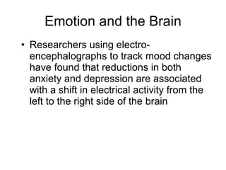 Researchers using electro-encephalographs to track mood changes have found that reductions in both anxiety and depression are associated with a shift in electrical activity from the left to the right side of the brain Emotion and the Brain 