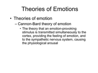 Theories of Emotions Theories of emotion Cannon-Bard theory of emotion The theory that an emotion-provoking stimulus is transmitted simultaneously to the cortex, providing the feeling of emotion, and to the sympathetic nervous system, causing the physiological arousal 