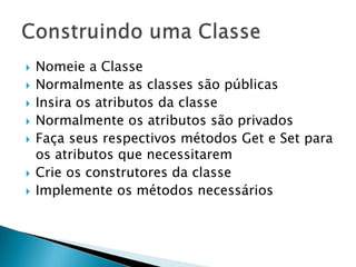  Nomeie a Classe
 Normalmente as classes são públicas
 Insira os atributos da classe
 Normalmente os atributos são privados
 Faça seus respectivos métodos Get e Set para
os atributos que necessitarem
 Crie os construtores da classe
 Implemente os métodos necessários
 