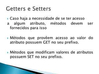  Caso haja a necessidade de se ter acesso
a algum atributo, métodos devem ser
fornecidos para isso
 Métodos que provêem acesso ao valor do
atributo possuem GET no seu prefixo.
 Métodos que modificam valores de atributos
possuem SET no seu prefixo.
 