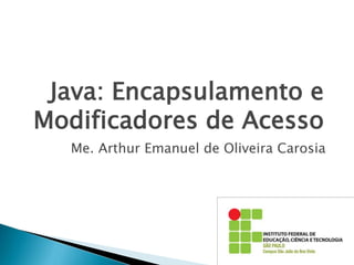 Java: Encapsulamento e
Modificadores de Acesso
Me. Arthur Emanuel de Oliveira Carosia
 