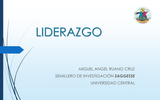 LIDERAZGO
MIGUEL ANGEL RUANO CRUZ
SEMILLERO DE INVESTIGACIÓN SAGGESSE

UNIVERSIDAD CENTRAL

 