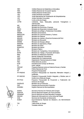 INEI Instituto Nacional de Estadfstica e Informatica
INIA Institute Nacional de InnovaciOn Agraria
INPE Institute Nacional Penitenciario
JDC Juntas Directivas Comunales
JIFE Junta Internacional de FiscalizaciOn de Estupefacientes
JVC Juntas Vecinales Comunales
LCD Lucha contra las drogas
LGTBI Lesbianas, Gays, Bisexuales, personas Transgenero e
Intersexuales
MC Ministerio de Cultura
MEF Ministerio de Economfa y Finanzas
MIDIS Ministerio de Desarrollo e InclusiOn Social
MIMP Ministerio de la Mujer y Poblaciones Vulnerables
MINAM Ministerio del Ambiente
MINCETUR Ministerio de Comercio Exterior y Turismo
MINDEF Ministerio de Defensa
MINJUS Ministerio de Justicia y Derechos Humanos del Peru
MINEDU Ministerio de Educaci6n
MINEM Ministerio de Energ fa y Minas
MINAGRI Ministerio de Agricultura y Riego
MINSA Ministerio de Salud
MININTER Ministerio del Interior
MP Ministerio Public°
MTC Ministerio de Transportes y Comunicaciones
MTPE Ministerio de Trabajo y Promocion del Empleo
MRE Ministerio de Relaciones Exteriores
NSP Nuevas Sustancias Psicoactivas
ONG OrganizaciOn No Gubernamental
OPS Organizacion Panamericana de Ia Salud
PBC Pasta basica de cocaina
PCM Presidencia del Consejo de Ministros
PJ Poder Judicial
PNCVSF Programa Nacional contra Ia Violencia Sexual y Familiar
PNP Policia Nacional del Pen)
PP Programa Presupuestal
PP PIRDAIS Programa Presupuestal de Desarrollo Alternativo Integral y
Sostenible
PP GIECOD Programa Presupuestal GestiOn Integrada y Efectiva para el
Control de Ia Oferta de Drogas
PP PTCD Programa Presupuestal de PrevenciOn y Tratamiento del
Consumo de Drogas
PRODUCE Ministerio de Ia ProducciOn
PRP Programa de ReconversiOn Productiva
RENAMU Registro Nacional de Municipalidades
SENAD Secretaria Nacional de Polfticas sobre Drogas
SERFOR Servicio Nacional Forestal y de Fauna Silvestre
SERNANP Servicio Nacional de Areas Naturales Protegidas
SISCOD Sistema de Informacion de Lucha contra las Drogas
SOA Servicios de Orientacion al Adolescente
SUNAT Superintendencia Nacional de Aduanas y de Administracion
Tributaria
TID Trafico Ilicito de Drogas
t Tonelada metricas
•
•
113
 