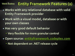 Entity Framework Features (2)
 Works with any relational database with valid
Entity Framework provider
 Work with a visual model, database or with
your own classes
 Has very good default behavior
 Very flexible for more granular control
 Open source: entityframework.codeplex.com
 Not dependent on .NET release cycle
12
 