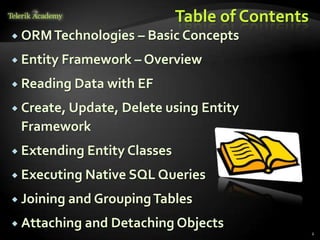 Table of Contents
 ORMTechnologies – Basic Concepts
 Entity Framework – Overview
 Reading Data with EF
 Create, Update, Delete using Entity
Framework
 Extending Entity Classes
 Executing Native SQL Queries
 Joining and GroupingTables
 Attaching and Detaching Objects
2
 