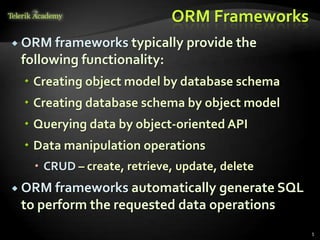 ORM Frameworks
 ORM frameworks typically provide the
following functionality:
 Creating object model by database schema
 Creating database schema by object model
 Querying data by object-oriented API
 Data manipulation operations
 CRUD – create, retrieve, update, delete
 ORM frameworks automatically generate SQL
to perform the requested data operations
5
 