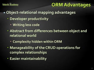 ORM Advantages
 Object-relational mapping advantages
 Developer productivity
 Writing less code
 Abstract from differences between object and
relational world
 Complexity hidden within ORM
 Manageability of the CRUD operations for
complex relationships
 Easier maintainability
7
 