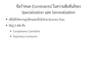 ข้อกำหนด (Constraints) ในความสัมพันธ์ของ
               Specialization และ Generalization
●   เพื่อให้เกิดความถูกต้องและเป็นไปตาม Business Rule
●   มีอยู่ 2 ชนิด คือ
     ●   Completeness Constraints
     ●   Disjointness Constraints
 