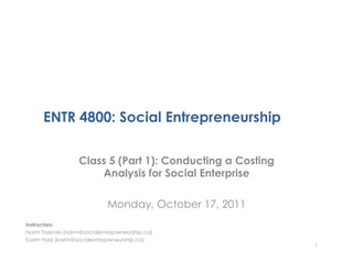 ENTR 4800: Social Entrepreneurship

                   Class 5 (Part 1): Conducting a Costing
                       Analysis for Social Enterprise

                             Monday, October 17, 2011
Instructors:
Norm Tasevski (norm@socialentrepreneurship.ca)
Karim Harji (karim@socialentrepreneurship.ca)
                                                            1
 