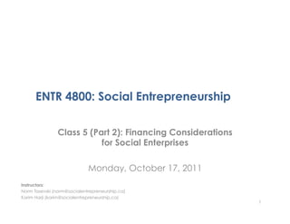 ENTR 4800: Social Entrepreneurship

                Class 5 (Part 2): Financing Considerations
                           for Social Enterprises

                             Monday, October 17, 2011
Instructors:
Norm Tasevski (norm@socialentrepreneurship.ca)
Karim Harji (karim@socialentrepreneurship.ca)
                                                             1
 