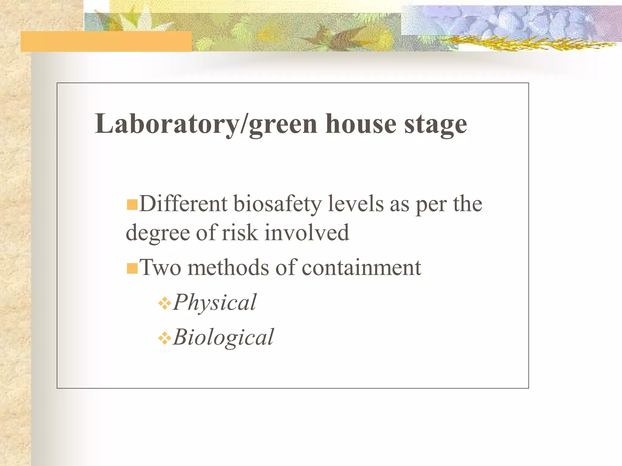 Laboratory/green house stage
Different biosafety levels as per the
degree of risk involved
Two methods of containment
Physical
Biological
 
