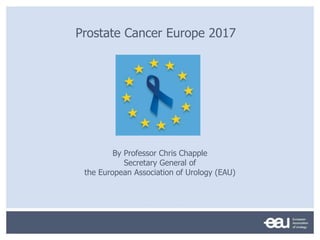 Prostate Cancer Europe 2017
By Professor Chris Chapple
Secretary General of
the European Association of Urology (EAU)
 