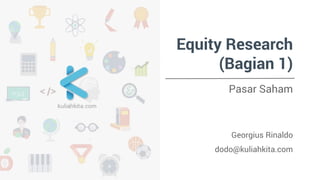 Equity Research
(Bagian 1)
Pasar Saham
Georgius Rinaldo
dodo@kuliahkita.com
 