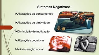 Sintomas Negativos:
Alterações de pensamentos
Alterações de afetividade
Diminuição de motivação
Alterações cognitivas
Não interação social
 