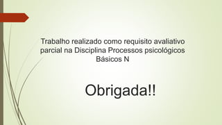 Obrigada!!
Trabalho realizado como requisito avaliativo
parcial na Disciplina Processos psicológicos
Básicos N
 