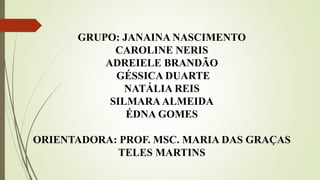 GRUPO: JANAINA NASCIMENTO
CAROLINE NERIS
ADREIELE BRANDÃO
GÉSSICA DUARTE
NATÁLIA REIS
SILMARAALMEIDA
ÉDNA GOMES
ORIENTADORA: PROF. MSC. MARIA DAS GRAÇAS
TELES MARTINS
 