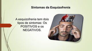 Sintomas da Esquizofrenia
A esquizofrenia tem dois
tipos de sintomas: Os
POSITIVOS e os
NEGATIVOS.
 