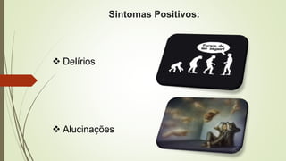 Sintomas Positivos:
 Delírios
 Alucinações
 