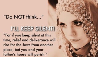 “Do NOT think...”
“For if you keep silent at this
time, relief and deliverance will
rise for the Jews from another
place, but you and your
father's house will perish.“
I’LL KEEP SILENT!
 