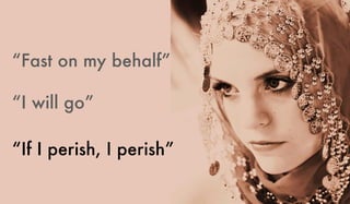 “Fast on my behalf”
“I will go”
“If I perish, I perish”
 