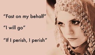 “Fast on my behalf”
“I will go”
“If I perish, I perish”
 