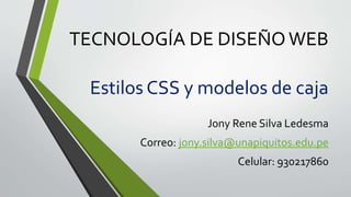 TECNOLOGÍA DE DISEÑOWEB
Jony Rene Silva Ledesma
Correo: jony.silva@unapiquitos.edu.pe
Celular: 930217860
Estilos CSS y modelos de caja
 
