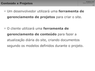 Conteúdo x Projetos Um desenvolvedor utilizará uma  ferramenta de gerenciamento de projetos  para criar o site. O cliente utilizará uma  ferramenta de gerenciamento de conteúdo  para fazer a atualização diária do site, criando documentos segundo os modelos definidos durante o projeto. 